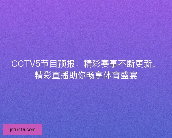CCTV5节目预报：精彩赛事不断更新，精彩直播助你畅享体育盛宴