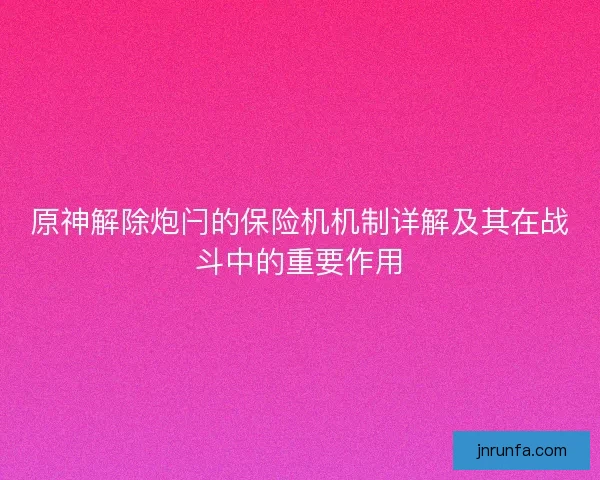 原神解除炮闩的保险机机制详解及其在战斗中的重要作用