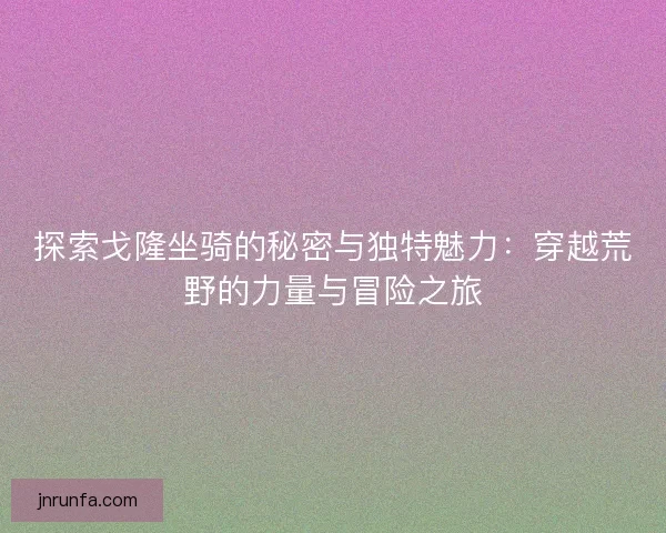 探索戈隆坐骑的秘密与独特魅力：穿越荒野的力量与冒险之旅