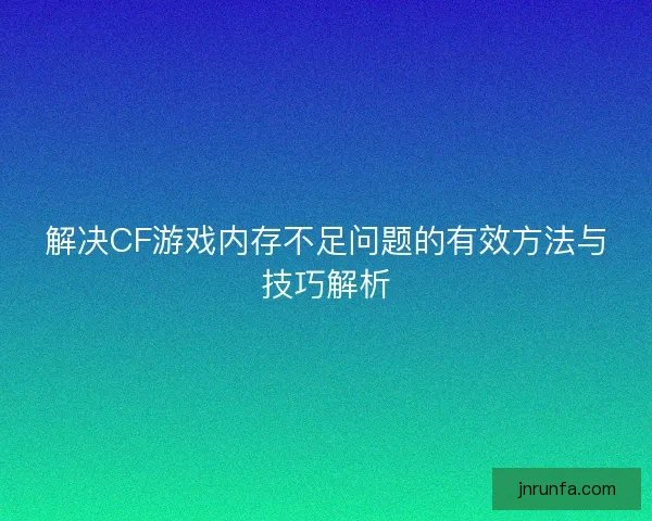 解决CF游戏内存不足问题的有效方法与技巧解析