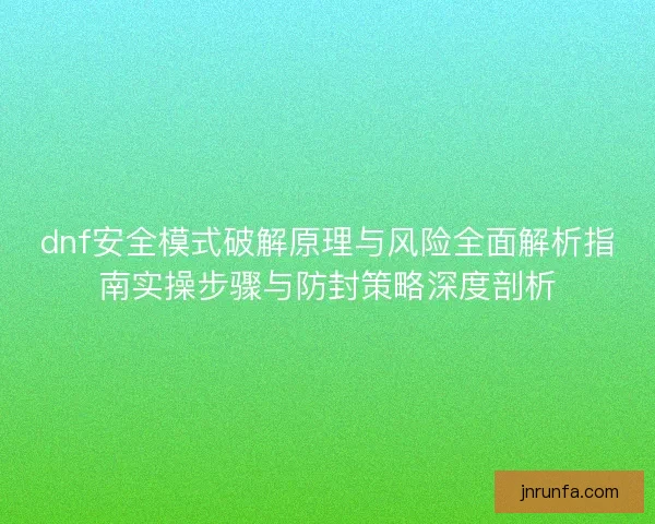 dnf安全模式破解原理与风险全面解析指南实操步骤与防封策略深度剖析