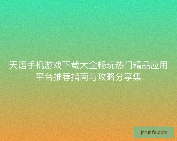 天语手机游戏下载大全畅玩热门精品应用平台推荐指南与攻略分享集