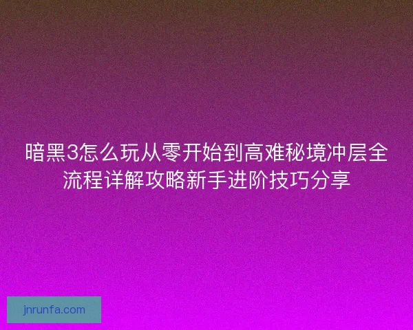 暗黑3怎么玩从零开始到高难秘境冲层全流程详解攻略新手进阶技巧分享