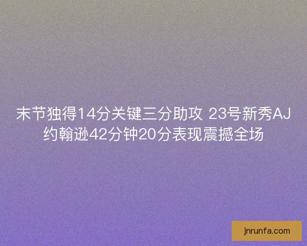 末节独得14分关键三分助攻 23号新秀AJ约翰逊42分钟20分表现震撼全场