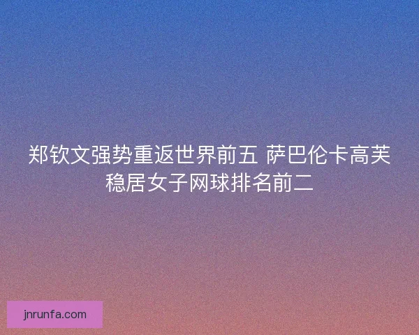 郑钦文强势重返世界前五 萨巴伦卡高芙稳居女子网球排名前二