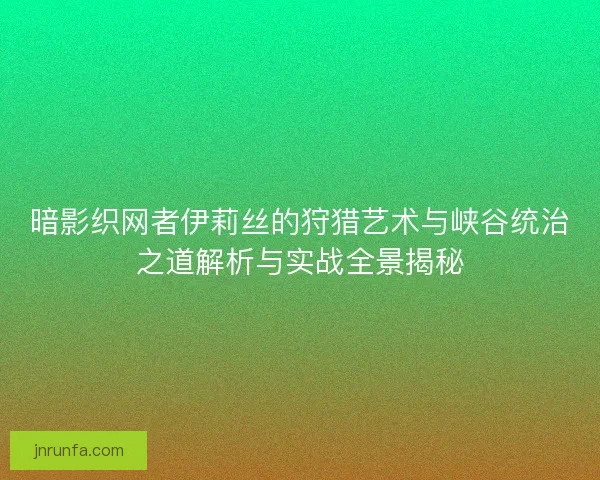 暗影织网者伊莉丝的狩猎艺术与峡谷统治之道解析与实战全景揭秘