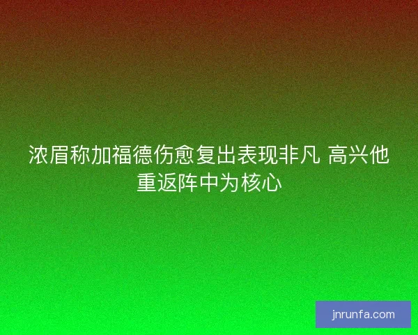 浓眉称加福德伤愈复出表现非凡 高兴他重返阵中为核心