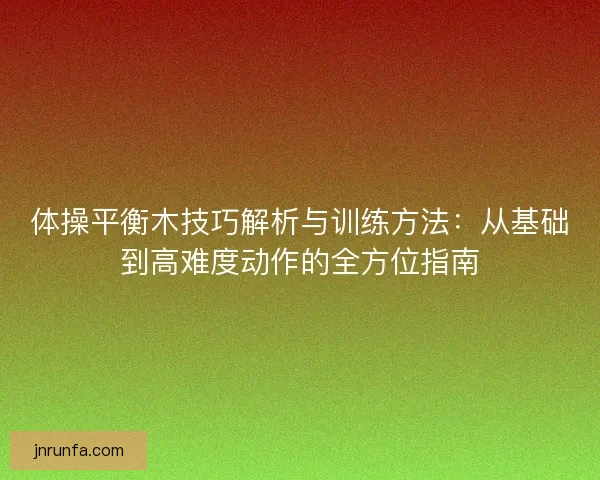 体操平衡木技巧解析与训练方法：从基础到高难度动作的全方位指南