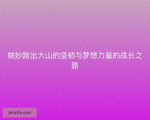 姚妙跑出大山的坚韧与梦想力量的成长之路
