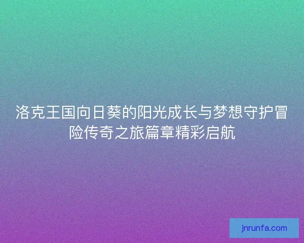 洛克王国向日葵的阳光成长与梦想守护冒险传奇之旅篇章精彩启航