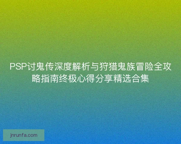 PSP讨鬼传深度解析与狩猎鬼族冒险全攻略指南终极心得分享精选合集