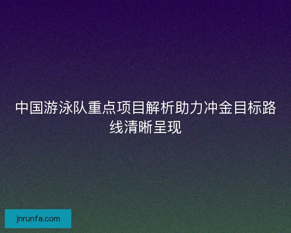 中国游泳队重点项目解析助力冲金目标路线清晰呈现