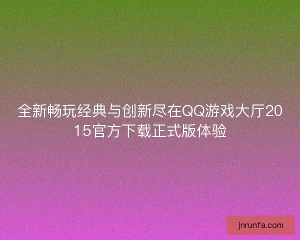 全新畅玩经典与创新尽在QQ游戏大厅2015官方下载正式版体验