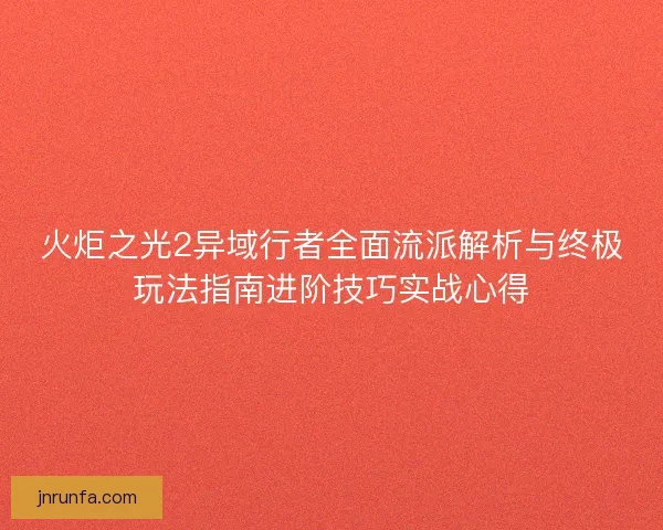 火炬之光2异域行者全面流派解析与终极玩法指南进阶技巧实战心得