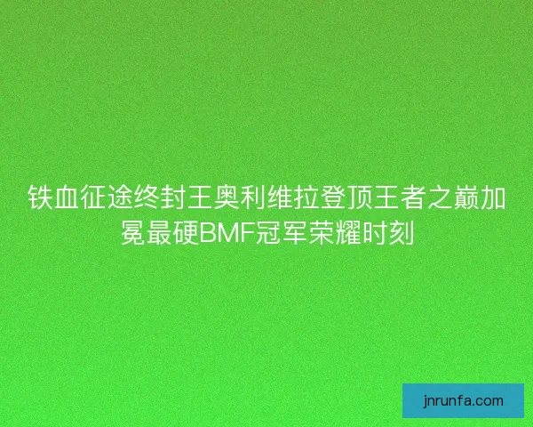 铁血征途终封王奥利维拉登顶王者之巅加冕最硬BMF冠军荣耀时刻