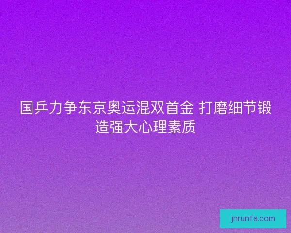 国乒力争东京奥运混双首金 打磨细节锻造强大心理素质