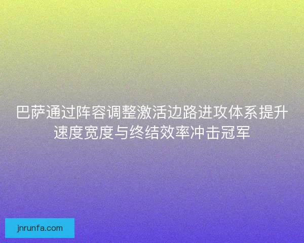 巴萨通过阵容调整激活边路进攻体系提升速度宽度与终结效率冲击冠军