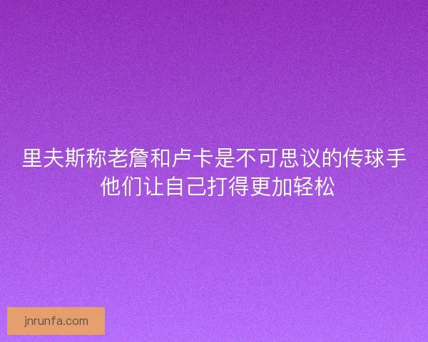 里夫斯称老詹和卢卡是不可思议的传球手 他们让自己打得更加轻松