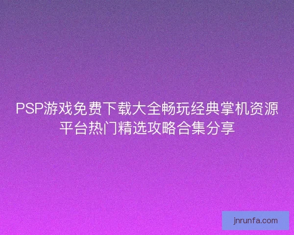 PSP游戏免费下载大全畅玩经典掌机资源平台热门精选攻略合集分享