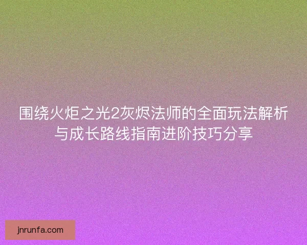 围绕火炬之光2灰烬法师的全面玩法解析与成长路线指南进阶技巧分享