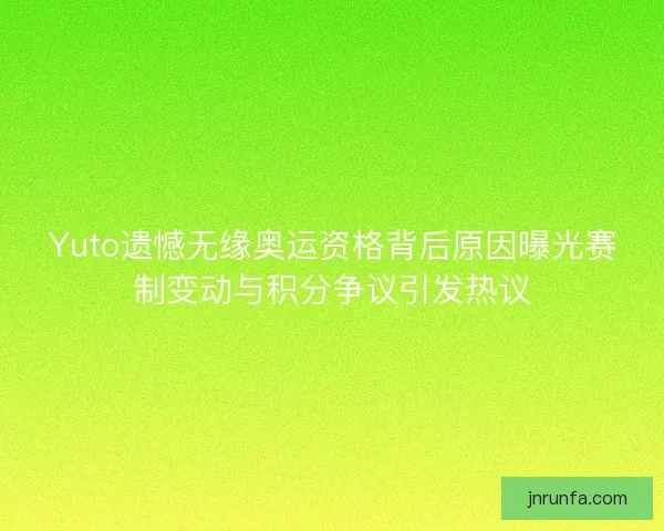 Yuto遗憾无缘奥运资格背后原因曝光赛制变动与积分争议引发热议