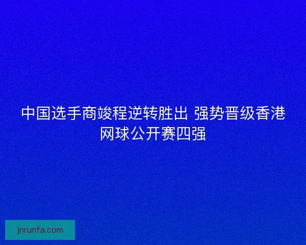中国选手商竣程逆转胜出 强势晋级香港网球公开赛四强