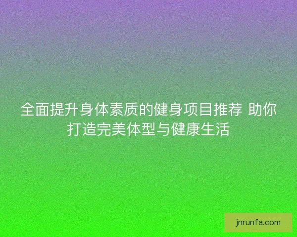 全面提升身体素质的健身项目推荐 助你打造完美体型与健康生活