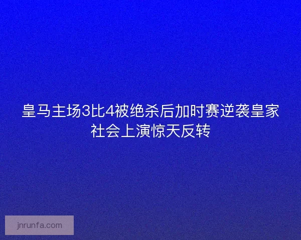 皇马主场3比4被绝杀后加时赛逆袭皇家社会上演惊天反转
